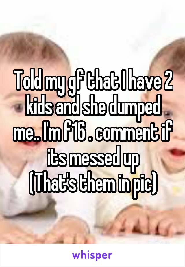 Told my gf that I have 2 kids and she dumped me.. I'm f16 . comment if its messed up
(That's them in pic)
