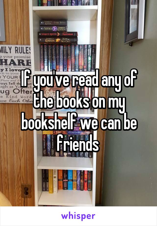If you've read any of the books on my bookshelf we can be friends 