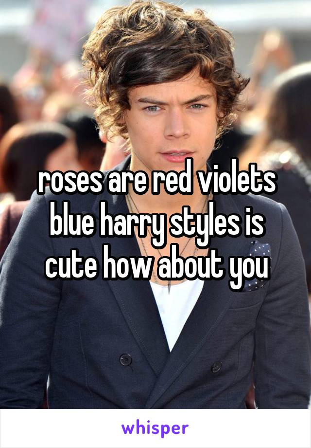 roses are red violets blue harry styles is cute how about you