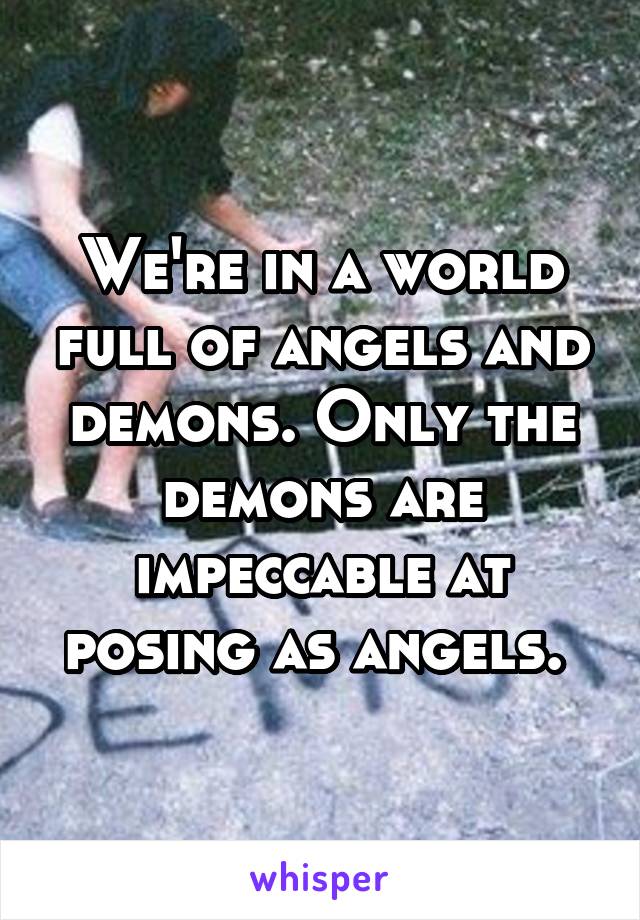 We're in a world full of angels and demons. Only the demons are impeccable at posing as angels. 