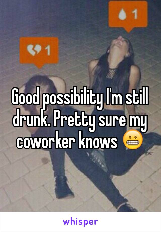 Good possibility I'm still drunk. Pretty sure my coworker knows 😬