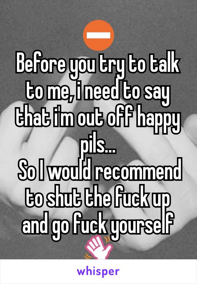 ⛔
Before you try to talk to me, i need to say that i'm out off happy pils...
 So I would recommend to shut the fuck up and go fuck yourself 👋