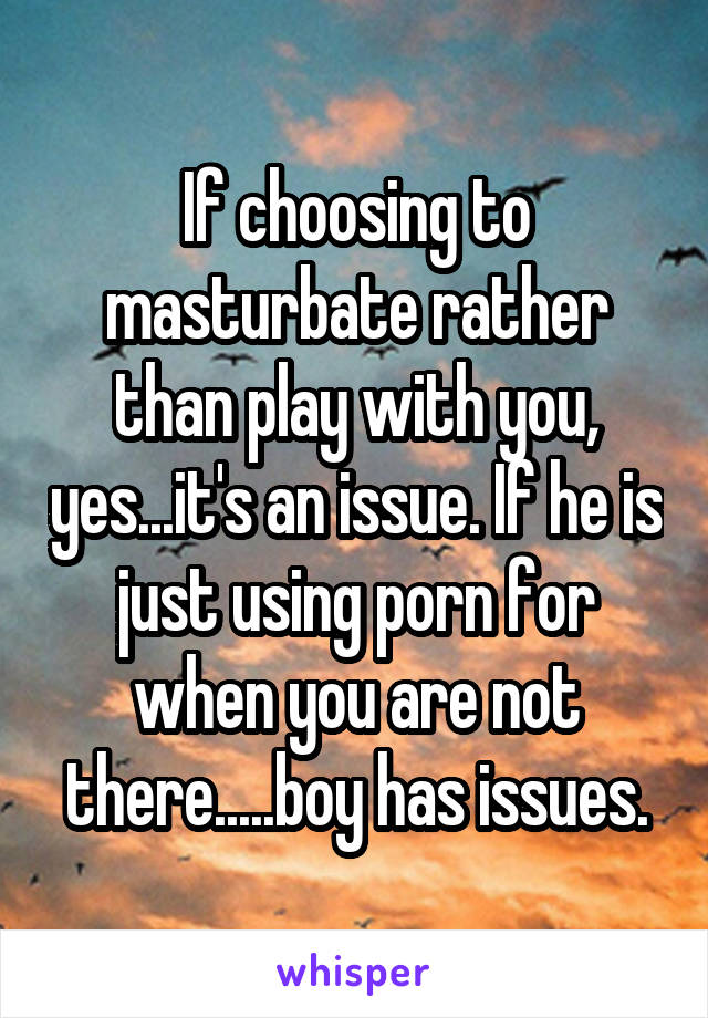 If choosing to masturbate rather than play with you, yes...it's an issue. If he is just using porn for when you are not there.....boy has issues.