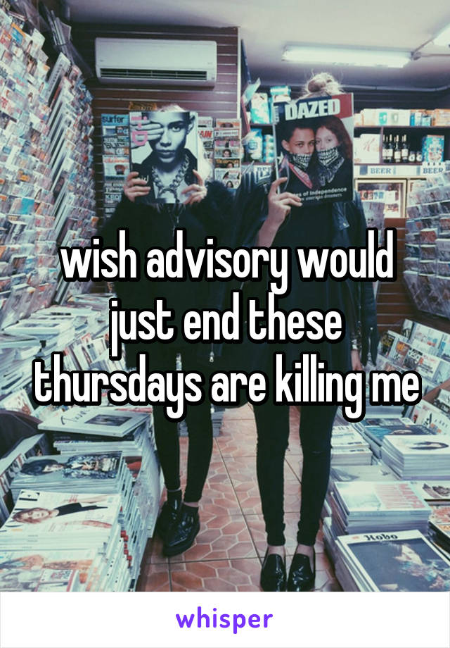 wish advisory would just end these thursdays are killing me