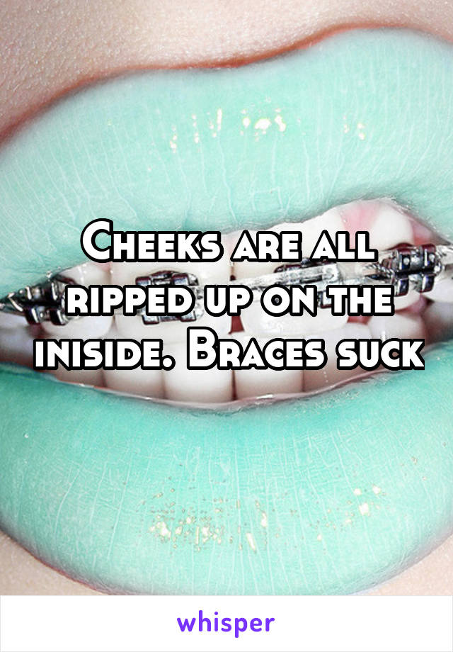 Cheeks are all ripped up on the iniside. Braces suck 