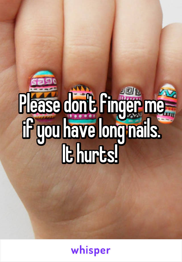 Please don't finger me if you have long nails.
It hurts! 