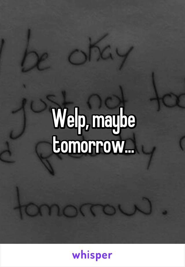 Welp, maybe tomorrow...