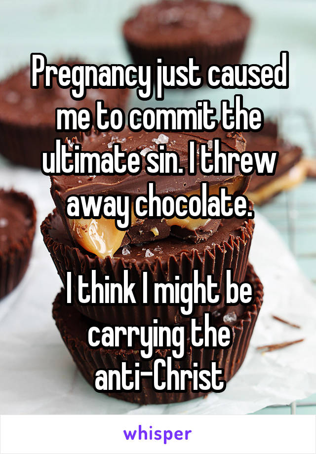 Pregnancy just caused me to commit the ultimate sin. I threw away chocolate.

I think I might be carrying the anti-Christ