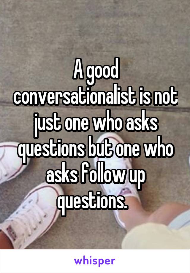 A good conversationalist is not just one who asks questions but one who asks follow up questions.  
