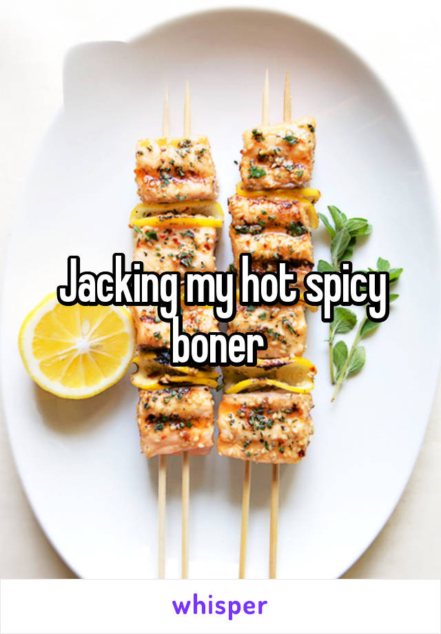 Jacking my hot spicy boner 