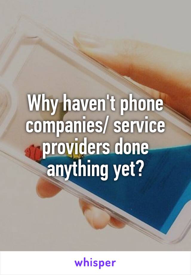 Why haven't phone companies/ service providers done anything yet?