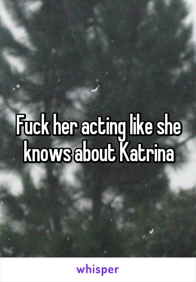 Fuck her acting like she knows about Katrina