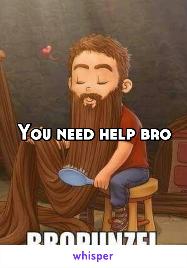 You need help bro