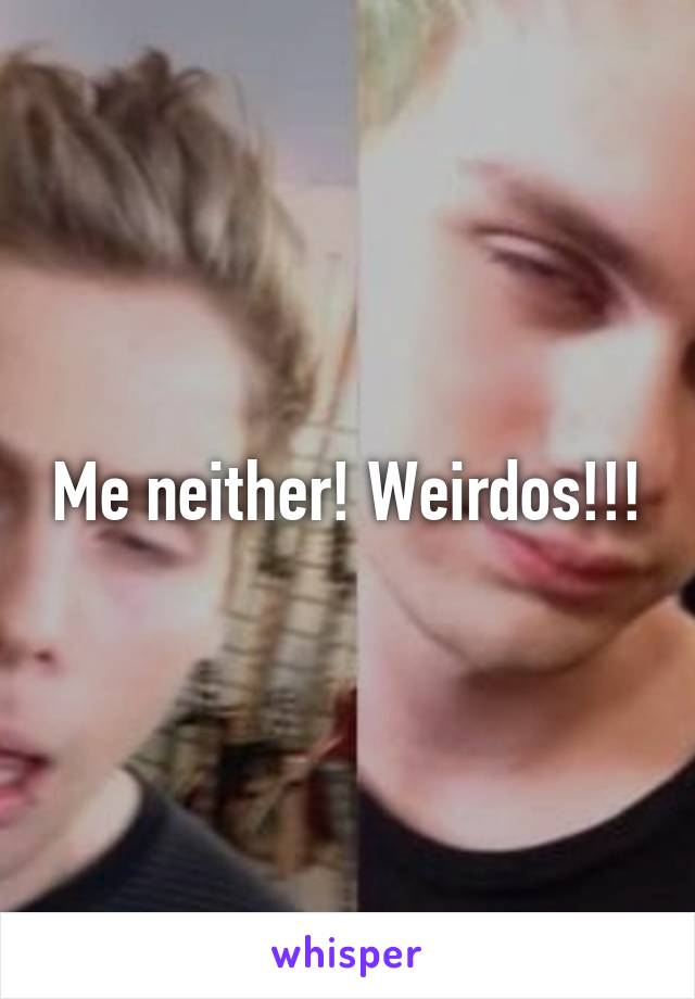 Me neither! Weirdos!!!