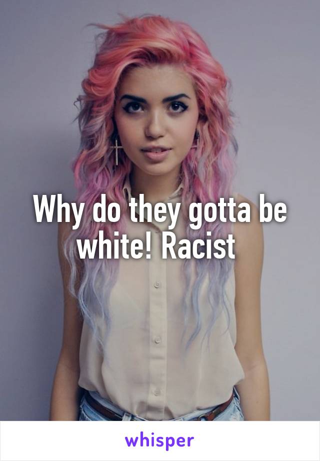 Why do they gotta be white! Racist 