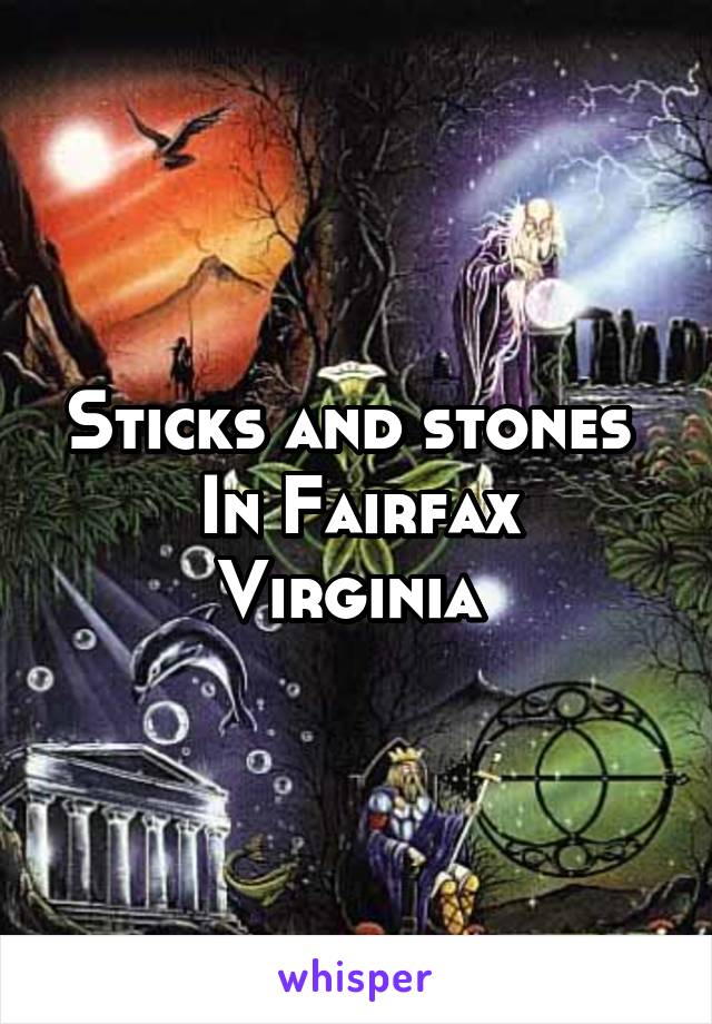 Sticks and stones 
In Fairfax Virginia 