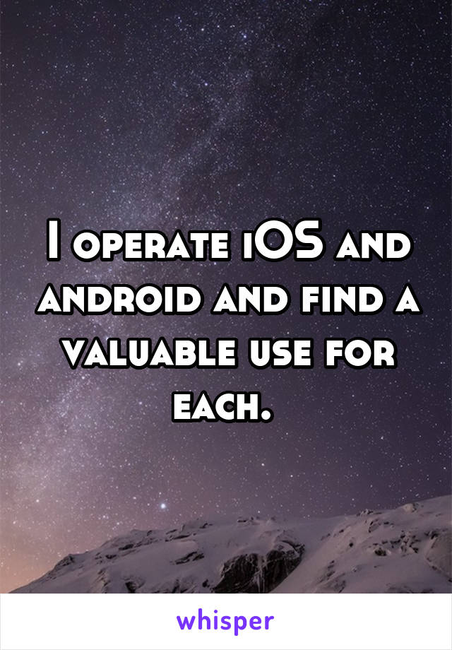 I operate iOS and android and find a valuable use for each. 
