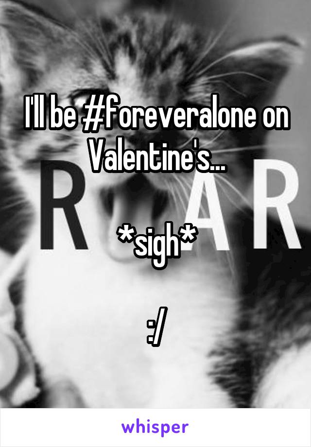 I'll be #foreveralone on Valentine's...

*sigh*

:/