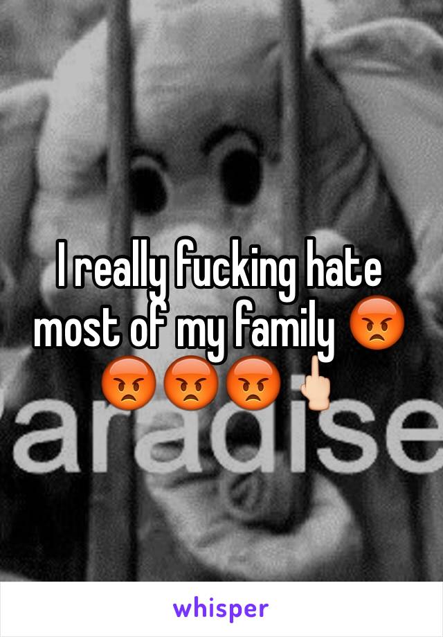 I really fucking hate most of my family 😡😡😡😡🖕🏻