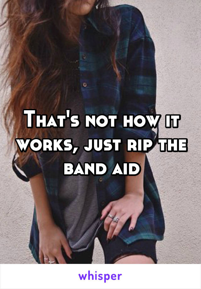 That's not how it works, just rip the band aid