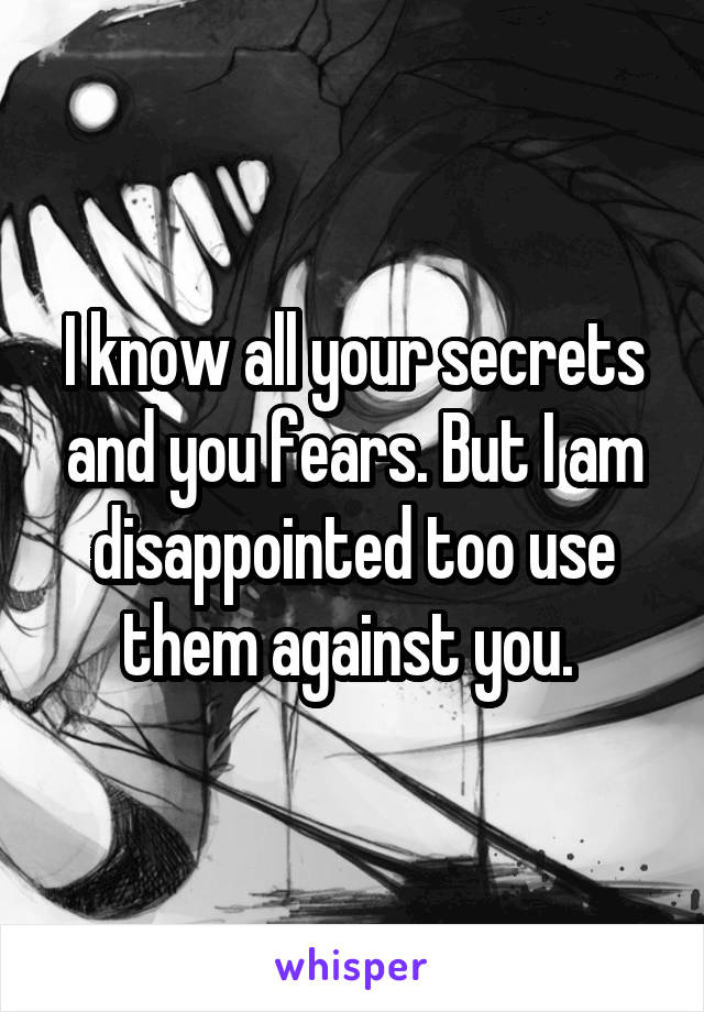 I know all your secrets and you fears. But I am disappointed too use them against you. 
