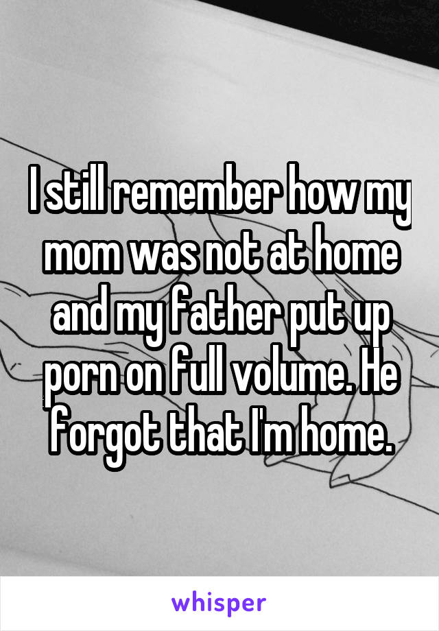 I still remember how my mom was not at home and my father put up porn on full volume. He forgot that I'm home.