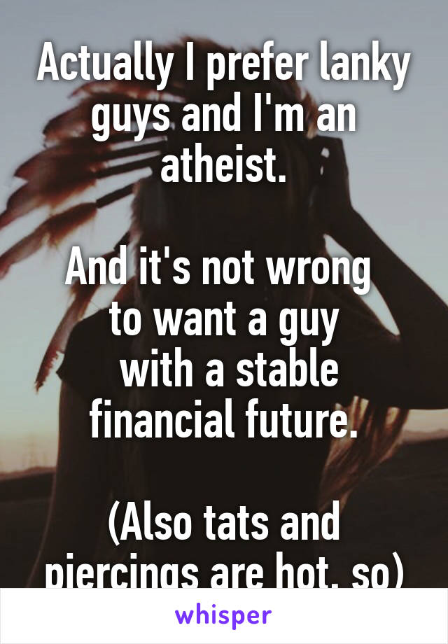 Actually I prefer lanky guys and I'm an atheist.

And it's not wrong 
to want a guy
 with a stable
 financial future. 

(Also tats and piercings are hot, so)