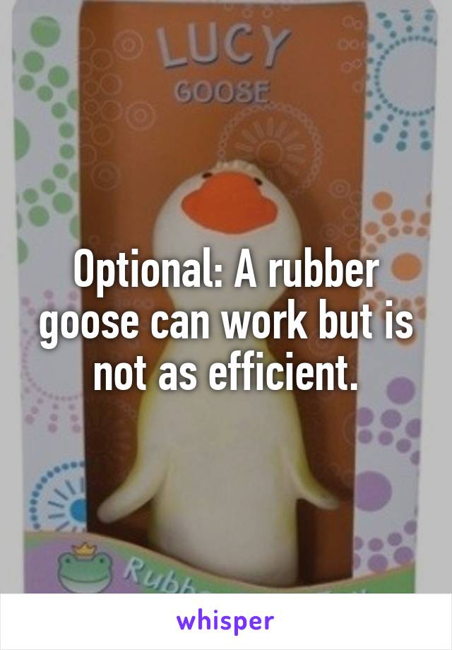 Optional: A rubber goose can work but is not as efficient.
