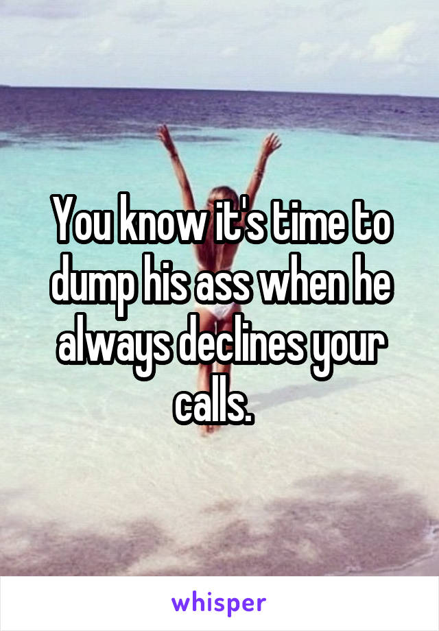 You know it's time to dump his ass when he always declines your calls.  