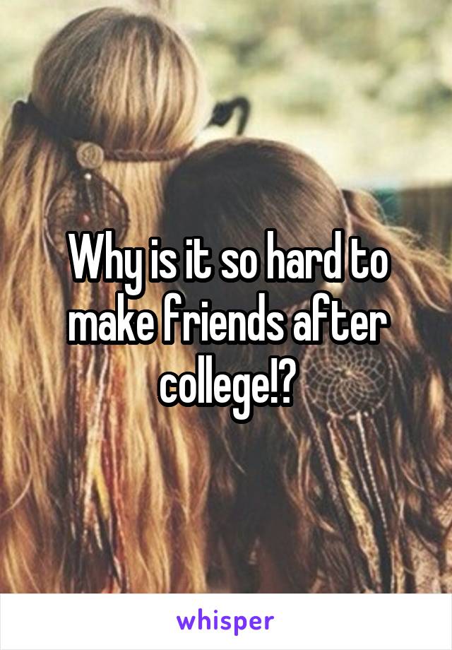 Why is it so hard to make friends after college!?