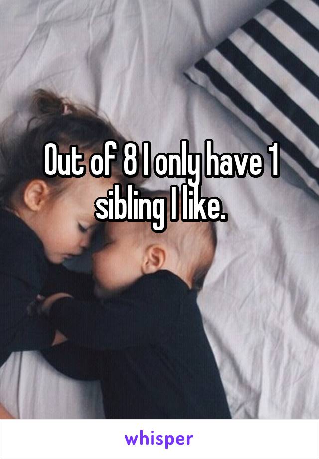 Out of 8 I only have 1 sibling I like.

