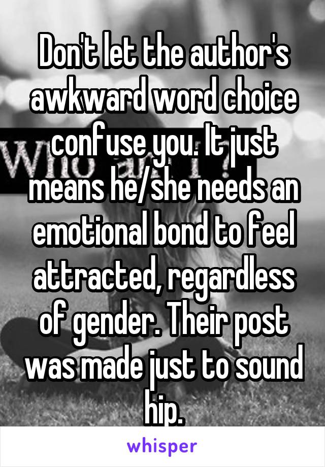 Don't let the author's awkward word choice confuse you. It just means he/she needs an emotional bond to feel attracted, regardless of gender. Their post was made just to sound hip.