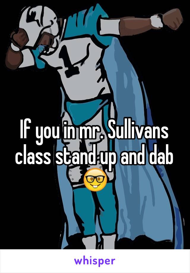 If you in mr. Sullivans class stand up and dab 🤓