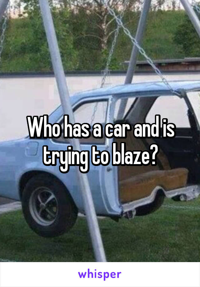Who has a car and is trying to blaze?