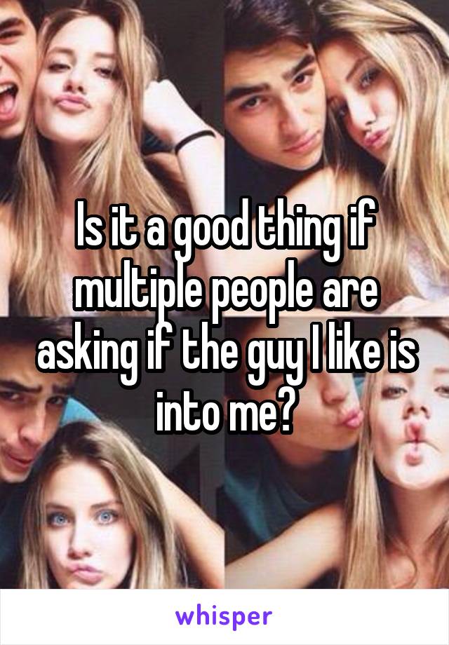 Is it a good thing if multiple people are asking if the guy I like is into me?
