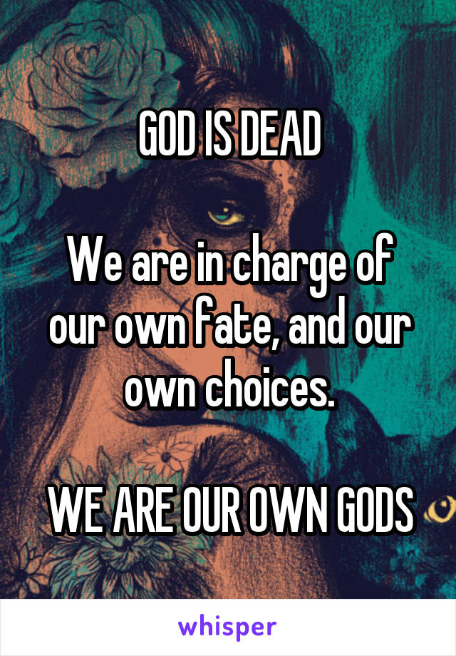 GOD IS DEAD

We are in charge of our own fate, and our own choices.

WE ARE OUR OWN GODS