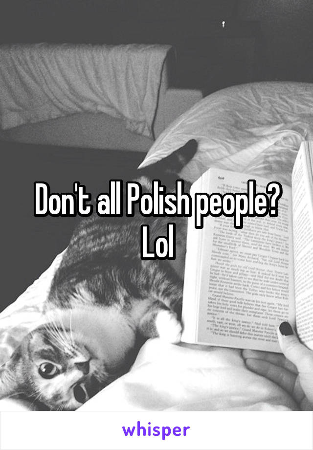Don't all Polish people? Lol