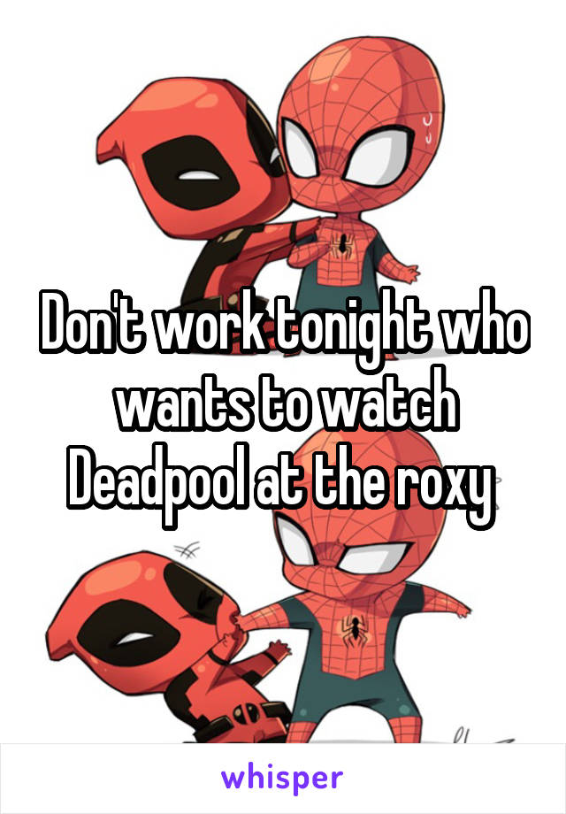 Don't work tonight who wants to watch Deadpool at the roxy 
