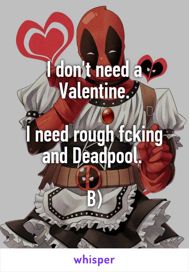 I don't need a Valentine.

I need rough fcking and Deadpool. 

B)