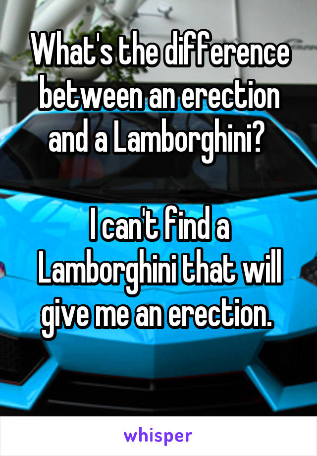 What's the difference between an erection and a Lamborghini? 

I can't find a Lamborghini that will give me an erection. 

