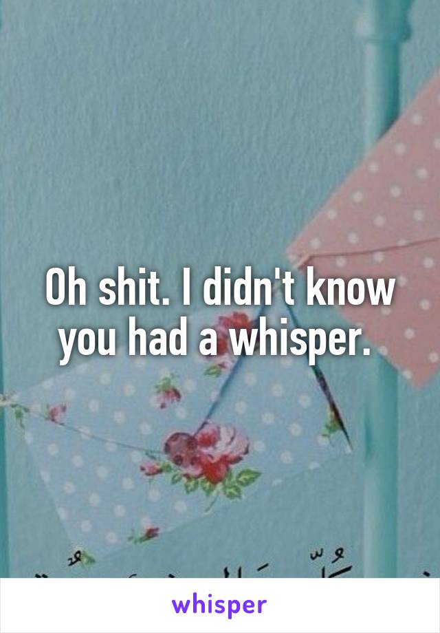 Oh shit. I didn't know you had a whisper. 