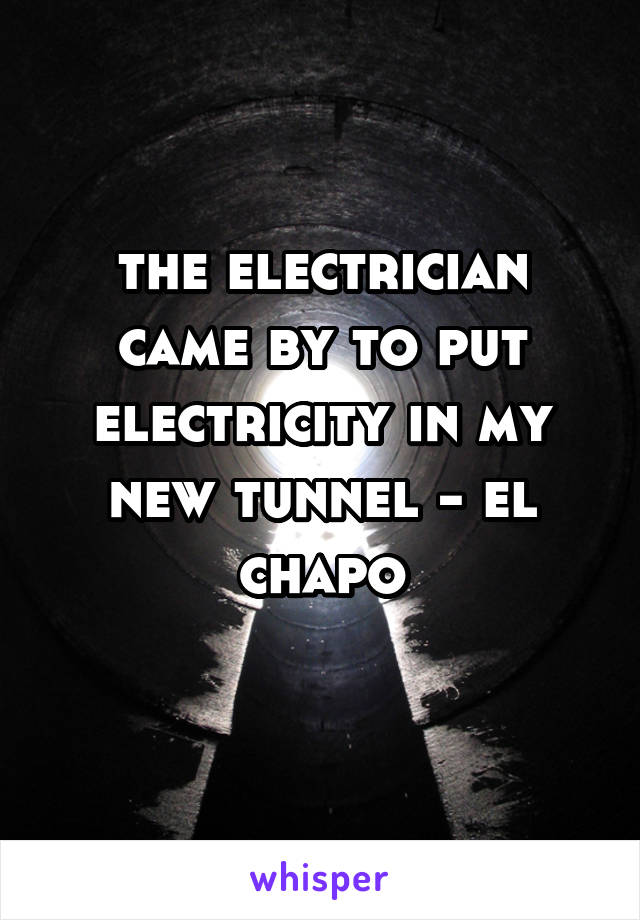 the electrician came by to put electricity in my new tunnel - el chapo
