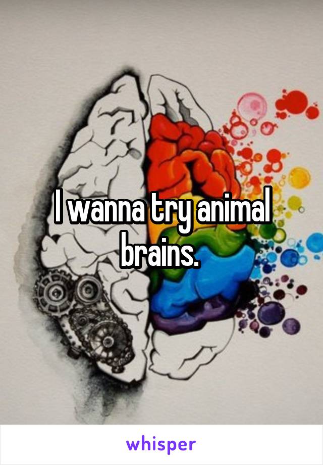I wanna try animal brains. 