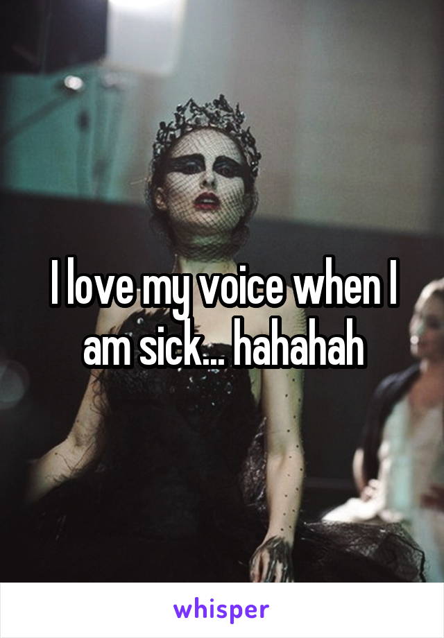 I love my voice when I am sick... hahahah
