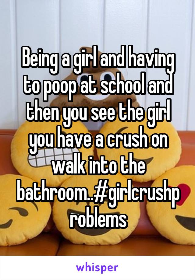 Being a girl and having to poop at school and then you see the girl you have a crush on walk into the bathroom..#girlcrushproblems