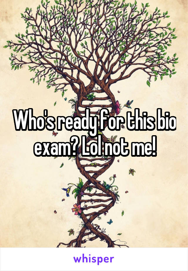 Who's ready for this bio exam? Lol not me!