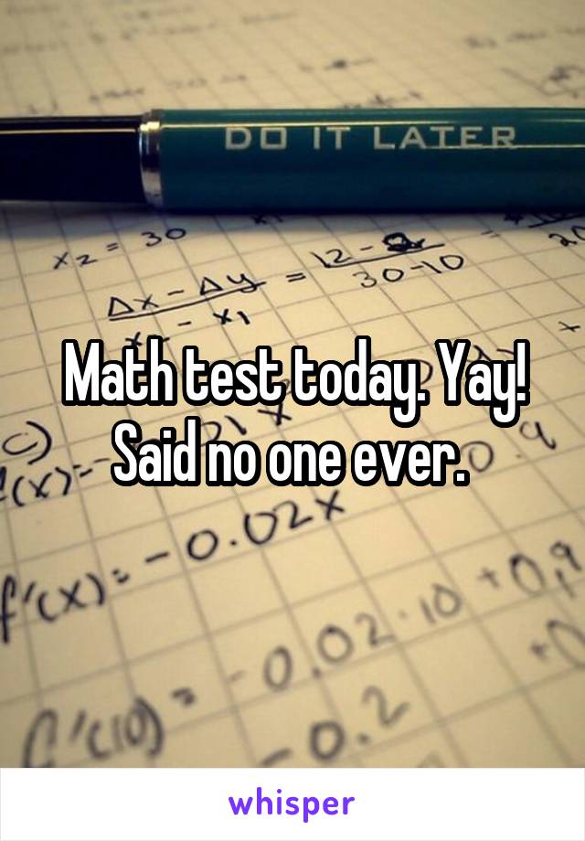 Math test today. Yay! Said no one ever. 