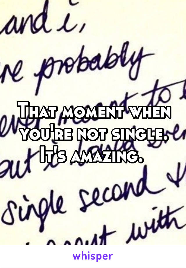 That moment when you're not single. It's amazing. 
