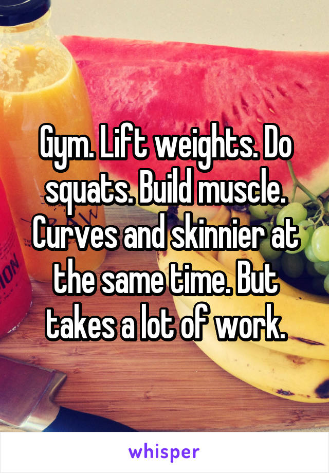 Gym. Lift weights. Do squats. Build muscle. Curves and skinnier at the same time. But takes a lot of work.