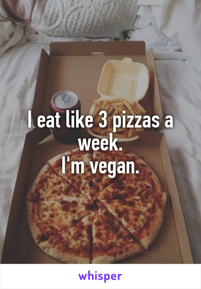 I eat like 3 pizzas a week.
I'm vegan.